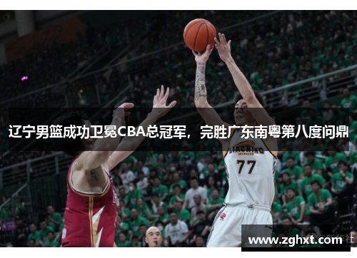 辽宁男篮成功卫冕CBA总冠军,完胜广东南粤第八度问鼎